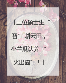 三位硕士生“智” 耕云田，小兰瓜认养 “火出圈”！