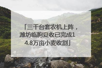 三千台套农机上阵，潍坊临朐夏收已完成14.8万亩小麦收割