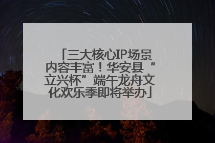 三大核心IP场景内容丰富！华安县“立兴杯”端午龙舟文化欢乐季即将举办