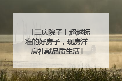 三庆院子丨超越标准的好房子，现房洋房礼献品质生活