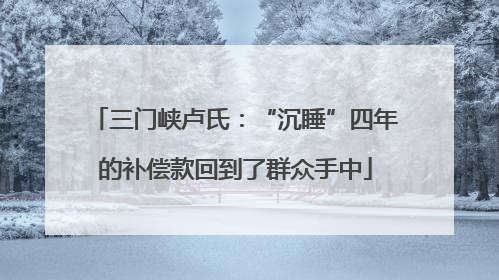 三门峡卢氏：“沉睡”四年的补偿款回到了群众手中