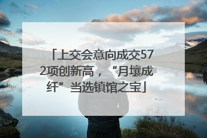 上交会意向成交572项创新高，“月壤成纤”当选镇馆之宝