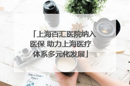 上海百汇医院纳入医保 助力上海医疗体系多元化发展