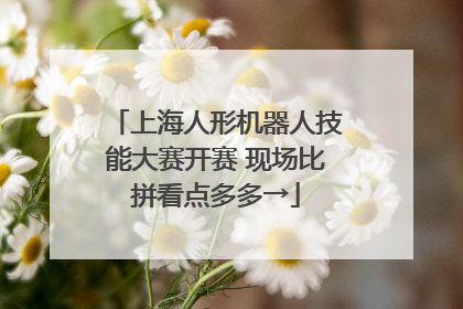 上海人形机器人技能大赛开赛 现场比拼看点多多→