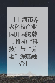 上海市养老科技产业园开园揭牌，推动“科技”与“养老”深度融合