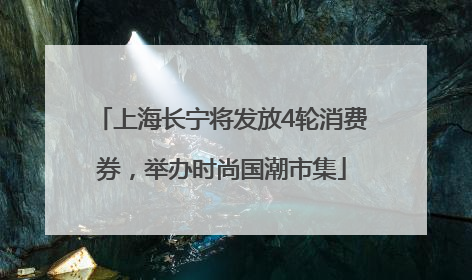 上海长宁将发放4轮消费券，举办时尚国潮市集