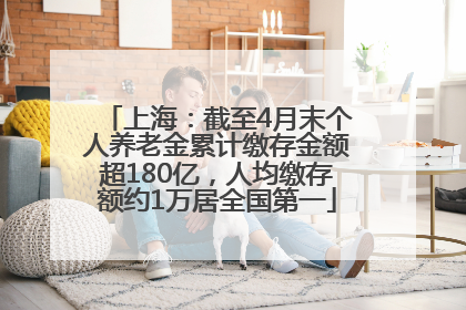 上海：截至4月末个人养老金累计缴存金额超180亿，人均缴存额约1万居全国第一