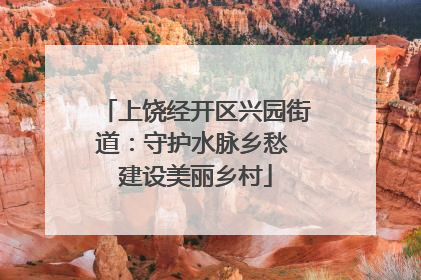 上饶经开区兴园街道：守护水脉乡愁 建设美丽乡村