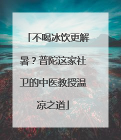 不喝冰饮更解暑？普陀这家社卫的中医教授温凉之道