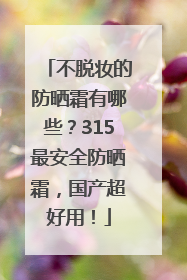 不脱妆的防晒霜有哪些？315最安全防晒霜，国产超好用！