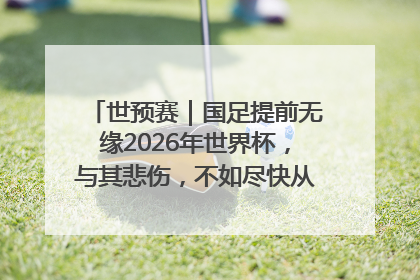 世预赛｜国足提前无缘2026年世界杯，与其悲伤，不如尽快从选帅开始重建
