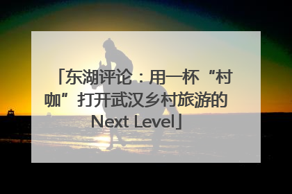 东湖评论：用一杯“村咖”打开武汉乡村旅游的Next Level