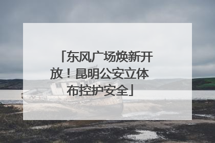 东风广场焕新开放！昆明公安立体布控护安全