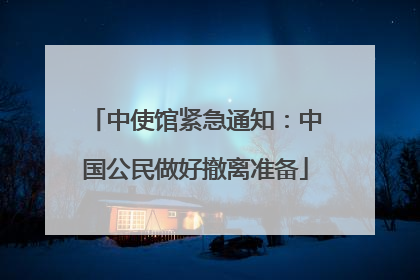中使馆紧急通知：中国公民做好撤离准备