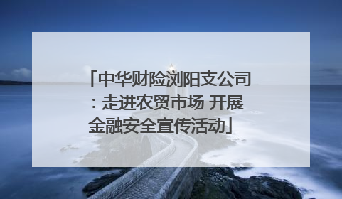 中华财险浏阳支公司：走进农贸市场 开展金融安全宣传活动
