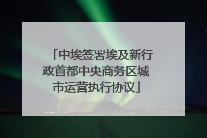 中埃签署埃及新行政首都中央商务区城市运营执行协议