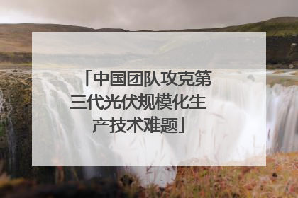 中国团队攻克第三代光伏规模化生产技术难题