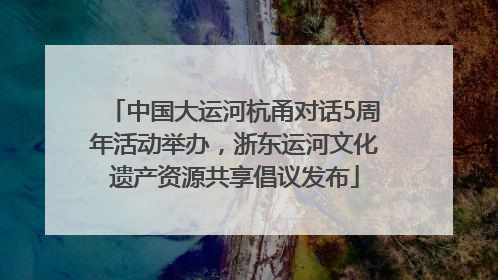 中国大运河杭甬对话5周年活动举办，浙东运河文化遗产资源共享倡议发布
