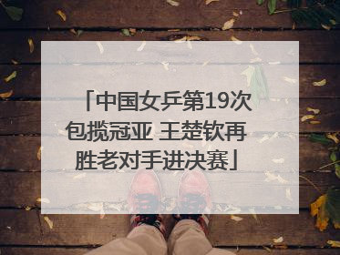 中国女乒第19次包揽冠亚 王楚钦再胜老对手进决赛