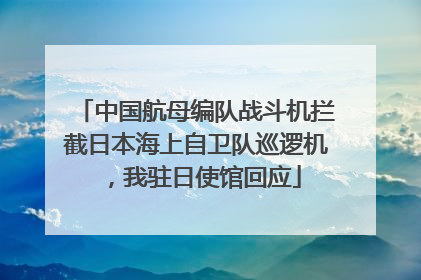 中国航母编队战斗机拦截日本海上自卫队巡逻机，我驻日使馆回应