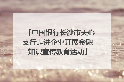 中国银行长沙市天心支行走进企业开展金融知识宣传教育活动