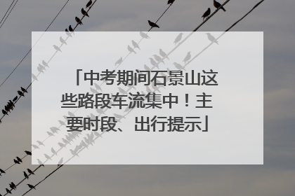 中考期间石景山这些路段车流集中！主要时段、出行提示