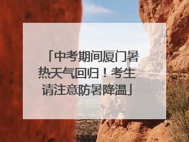 中考期间厦门暑热天气回归！考生请注意防暑降温