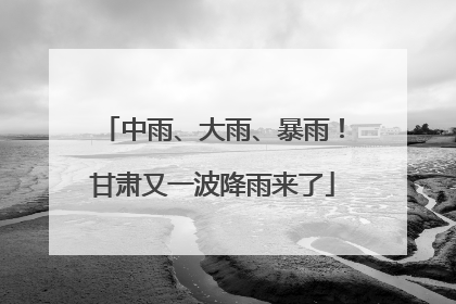 中雨、大雨、暴雨！甘肃又一波降雨来了