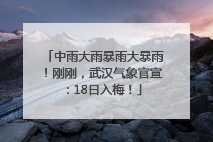中雨大雨暴雨大暴雨！刚刚，武汉气象官宣：18日入梅！