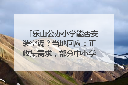 乐山公办小学能否安装空调？当地回应：正收集需求，部分中小学已启动安装｜云求助