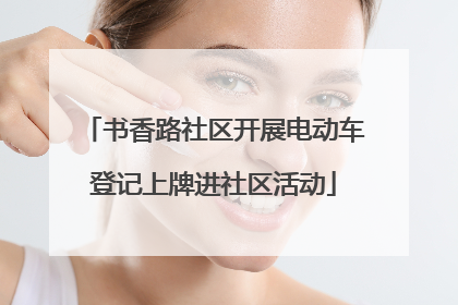书香路社区开展电动车登记上牌进社区活动