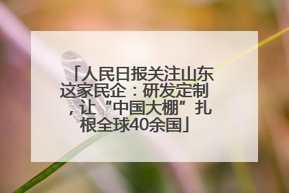 人民日报关注山东这家民企：研发定制，让“中国大棚”扎根全球40余国