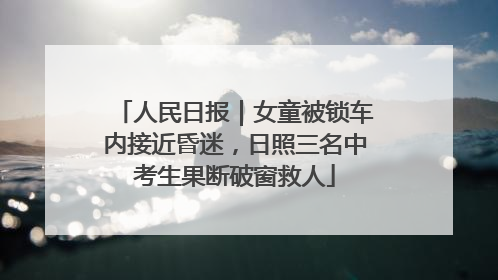 人民日报｜女童被锁车内接近昏迷，日照三名中考生果断破窗救人