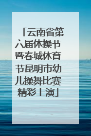 云南省第六届体操节暨春城体育节昆明市幼儿操舞比赛精彩上演