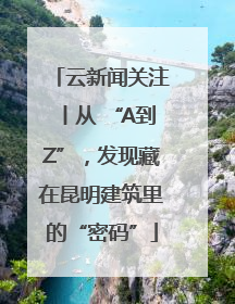 云新闻关注丨从 “A到Z”，发现藏在昆明建筑里的“密码”