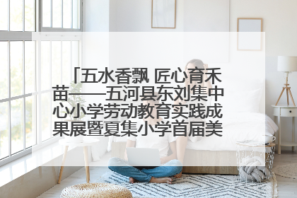 五水香飘 匠心育禾苗——五河县东刘集中心小学劳动教育实践成果展暨夏集小学首届美食节盛大举行