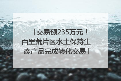 交易额235万元！百里荒片区水土保持生态产品完成转化交易