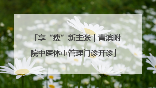 享“瘦”新主张｜青滨附院中医体重管理门诊开诊
