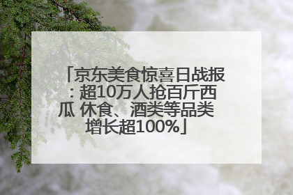 京东美食惊喜日战报：超10万人抢百斤西瓜 休食、酒类等品类增长超100%