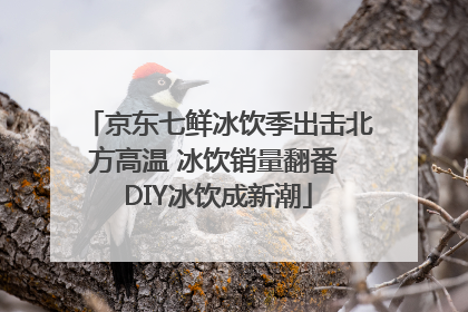 京东七鲜冰饮季出击北方高温 冰饮销量翻番 DIY冰饮成新潮