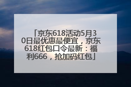 京东618活动5月30日最优惠最便宜，京东618红包口令最新：福利666，抢加码红包