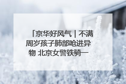 京华好风气｜不满周岁孩子肺部呛进异物 北京女警铁骑一路警灯护送