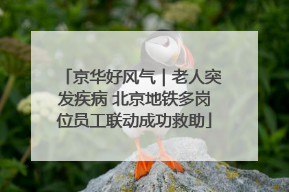 京华好风气｜老人突发疾病 北京地铁多岗位员工联动成功救助
