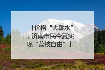 价格“大跳水”，济南市民今夏实现“荔枝自由”