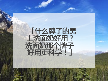 什么牌子的男士洗面奶好用？洗面奶那个牌子好用更科学！