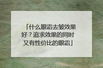 什么眼霜去皱效果好？追求效果的同时又有性价比的眼霜