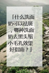 什么洗面奶可以祛斑，哪种洗面奶去黑头缩小毛孔效果好指南？