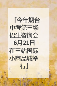 今年烟台中考第三场招生咨询会6月21日在三站国际小商品城举行