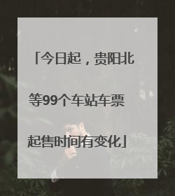 今日起，贵阳北等99个车站车票起售时间有变化