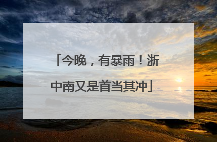 今晚，有暴雨！浙中南又是首当其冲